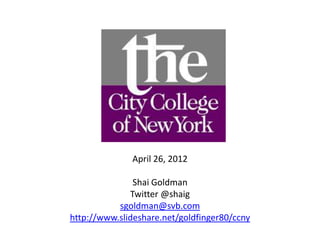 April 26, 2012

               Shai Goldman
              Twitter @shaig
           sgoldman@svb.com
http://www.slideshare.net/goldfinger80/ccny
 