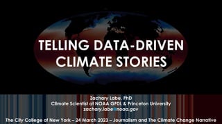 TELLING DATA-DRIVEN
CLIMATE STORIES
Zachary Labe, PhD
Climate Scientist at NOAA GFDL & Princeton University
zachary.labe@noaa.gov
The City College of New York – 24 March 2023 – Journalism and The Climate Change Narrative
 