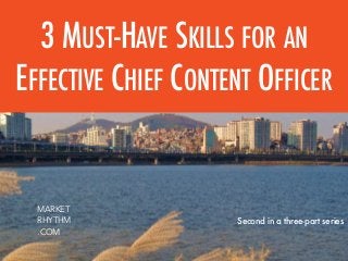 Second in a three-part series
3 MUST-HAVE SKILLS FOR AN
EFFECTIVE CHIEF CONTENT OFFICER
MARKET
RHYTHM
.COM
 