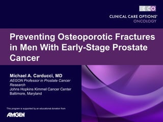 Preventing Osteoporotic Fractures
  in Men With Early-Stage Prostate
  Cancer
   Michael A. Carducci, MD
   AEGON Professor in Prostate Cancer
   Research
   Johns Hopkins Kimmel Cancer Center
   Baltimore, Maryland



This program is supported by an educational donation from
 