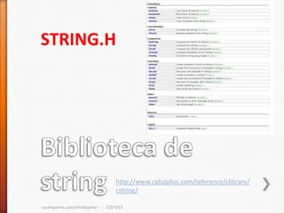 STRING.H




                                     http://www.cplusplus.com/reference/clibrary/
                                     cstring/

cscerqueira.com/christopher - - - CCO-013
 