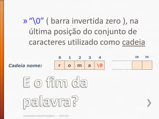 » “0” ( barra invertida zero ), na
       última posição do conjunto de
       caracteres utilizado como cadeia
                                    0        1   2   3   4    38   39


Cadeia nome:                        r        o   m   a   0




     cscerqueira.com/christopher - - - CCO-013
 