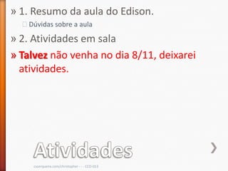 » 1. Resumo da aula do Edison.
  ˃Dúvidas sobre a aula

» 2. Atividades em sala
» Talvez não venha no dia 8/11, deixarei
  atividades.




     cscerqueira.com/christopher - - - CCO-013
 