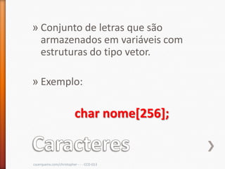 » Conjunto de letras que são
  armazenados em variáveis com
  estruturas do tipo vetor.

» Exemplo:

                          char nome[256];


cscerqueira.com/christopher - - - CCO-013
 