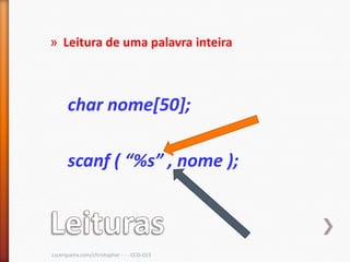 » Leitura de uma palavra inteira



      char nome[50];

      scanf ( “%s” , nome );



cscerqueira.com/christopher - - - CCO-013
 