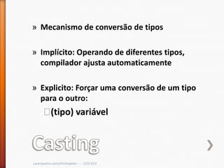 » Mecanismo de conversão de tipos

» Implícito: Operando de diferentes tipos,
  compilador ajusta automaticamente

» Explicito: Forçar uma conversão de um tipo
  para o outro:
      ˃(tipo) variável



cscerqueira.com/christopher - - - CCO-013
 