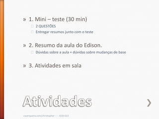 » 1. Mini – teste (30 min)
      ˃ 2 QUESTÕES
      ˃ Entregar resumos junto com o teste


» 2. Resumo da aula do Edison.
      ˃ Dúvidas sobre a aula + dúvidas sobre mudanças de base


» 3. Atividades em sala




cscerqueira.com/christopher - - - CCO-013
 