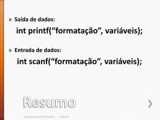 » Saída de dados:
  int printf(“formatação”, variáveis);

» Entrada de dados:
   int scanf(“formatação”, variáveis);




     cscerqueira.com/christopher - - - CCO-013
 