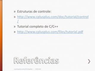 » Estruturas de controle:
» http://www.cplusplus.com/doc/tutorial/control
  /
» Tutorial completo de C/C++
» http://www.cplusplus.com/files/tutorial.pdf




cscerqueira.com/christopher - - - CCO-013
 