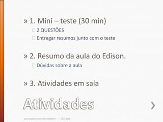 » 1. Mini – teste (30 min)
      ˃2 QUESTÕES
      ˃Entregar resumos junto com o teste


» 2. Resumo da aula do Edison.
      ˃Dúvidas sobre a aula


» 3. Atividades em sala



cscerqueira.com/christopher - - - CCO-013
 