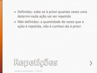 » Definidas: sabe-se à priori quantas vezes uma
  determi-nada ação vai ser repetida
» Não definidas: a quantidade de vezes que a
  ação é repetida, não é conheci-da à priori




cscerqueira.com/christopher - - - CCO-013
 