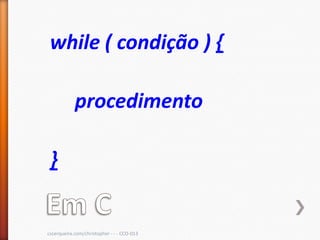 while ( condição ) {

            procedimento

 }


cscerqueira.com/christopher - - - CCO-013
 