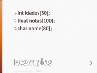 » int idades[30];
» float notas[100];
» char nome[80];




cscerqueira.com/christopher - - - CCO-013
 