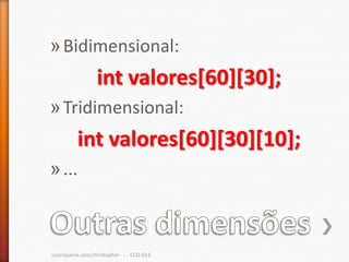 » Bidimensional:
                  int valores[60][30];
» Tridimensional:
          int valores[60][30][10];
» ...



cscerqueira.com/christopher - - - CCO-013
 