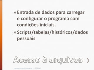 » Entrada de dados para carregar
  e configurar o programa com
  condições iniciais.
» Scripts/tabelas/históricos/dados
  pessoais




cscerqueira.com/christopher - - - CCO-013
 