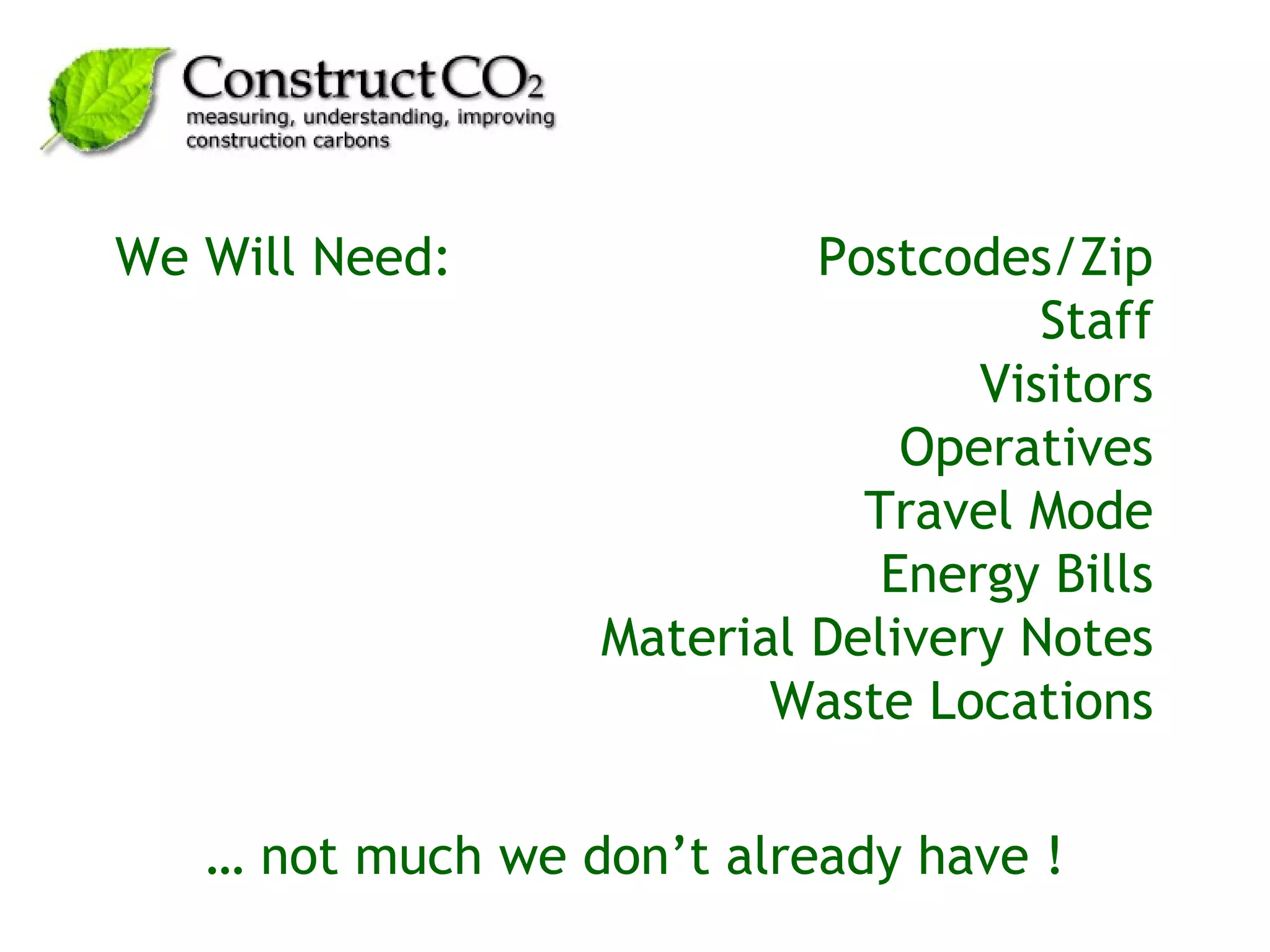 We Will Need:  Postcodes/Zip Staff Visitors Operatives Travel Mode Energy Bills Material Delivery Notes Waste Locations …  not much we don’t already have ! 