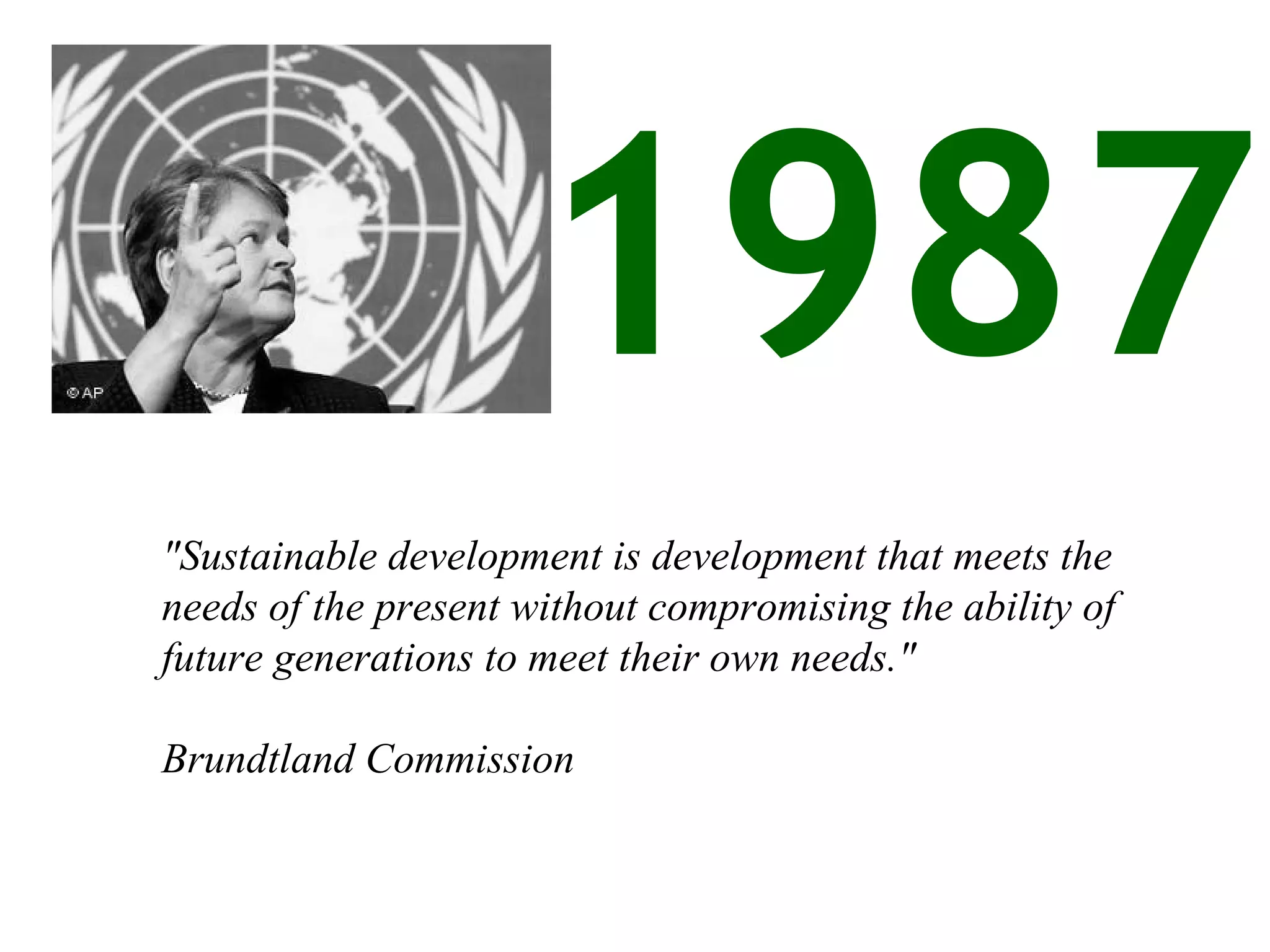 &quot;Sustainable development is development that meets the needs of the present without compromising the ability of future generations to meet their own needs.&quot;  Brundtland Commission  1987 