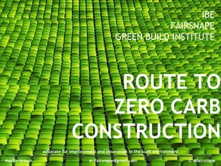 ROUTE TO ZERO CARB CONSTRUCTION IBE FAIRSNAPE GREEN BUILD INSTITUTE t: @fairsnape martin brown e: fairsnape@gmail.com advocate for improvement and innovation in the built environment 