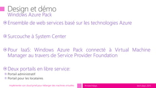tech.days 2015#mstechdaysImplémenter son cloud privé pour héberger des machines virtuelles
Ensemble de web services basé sur les technologies Azure
Surcouche à System Center
Pour IaaS: Windows Azure Pack connecté à Virtual Machine
Manager au travers de Service Provider Foundation
Deux portails en libre service:
Windows Azure Pack
 