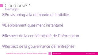 tech.days 2015#mstechdaysImplémenter son cloud privé pour héberger des machines virtuelles
Provisioning à la demande et flexibilité
Déploiement quasiment instantané
Respect de la confidentialité de l’information
Respect de la gouvernance de l’entreprise
Avantages
 