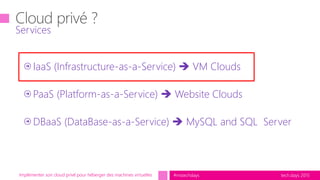 tech.days 2015#mstechdaysImplémenter son cloud privé pour héberger des machines virtuelles
IaaS (Infrastructure-as-a-Service)  VM Clouds
PaaS (Platform-as-a-Service)  Website Clouds
DBaaS (DataBase-as-a-Service)  MySQL and SQL Server
Services
 
