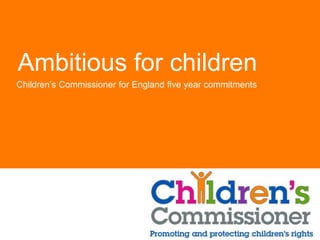 Ambitious for children
Children’s Commissioner for England five year commitments
 