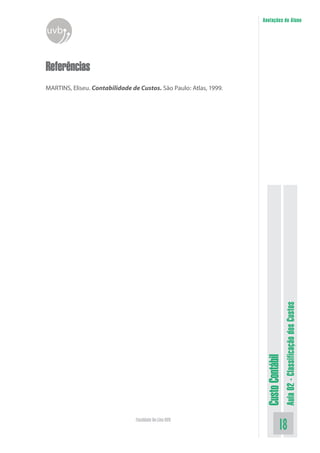 Anotações do Aluno
uvb


Referências
MARTINS, Eliseu. Contabilidade de Custos. São Paulo: Atlas, 1999.




                                                                                      Aula 02 - Classificação dos Custos
                                                                     Custo Contábil




                                 Faculdade On-Line UVB
                                                                                18
 