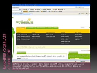 Lateralele site-ului ( bkgd) – zone libere ce pot fi utilizate in promovare. Au un
imapact vizual puternic, nu interactioneaza pe zona de continut decat la
actiunea userului.
 