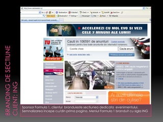 Sponsor Formula 1, clientul branduieste sectiunea dedicata evenimentului.
Semnalizarea incepe cu/din prima pagina. Meniul Formula 1 branduit cu sigla ING
 