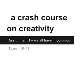 a crash course
on creativity
Assignment 1 – we all have in commom

Team - 15413
 