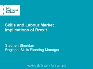 Skills and Labour Market
Implications of Brexit
Stephen Sheridan
Regional Skills Planning Manager
 