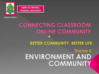 SMKA AL-IRSHAD, PENANG, MALAYSIA ,[object Object],CONNECTING CLASSROOM ONLINE COMMUNITY BETTER COMMUNITY, BETTER LIFE Theme 5 ENVIRONMENT AND COMMUNITY 