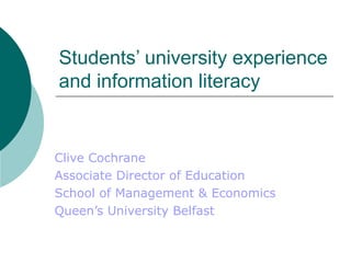 Students’ university experience
and information literacy
Clive Cochrane
Associate Director of Education
School of Management & Economics
Queen’s University Belfast
 