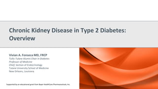 Vivian A. Fonseca MD, FRCP
Tullis-Tulane Alumni Chair in Diabetes
Professor of Medicine
Chief, Section of Endocrinology
Tulane University School of Medicine
New Orleans, Louisiana
Chronic Kidney Disease in Type 2 Diabetes:
Overview
Supported by an educational grant from Bayer HealthCare Pharmaceuticals, Inc.
 