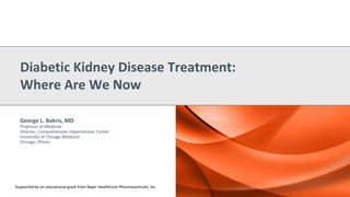 George L. Bakris, MD
Professor of Medicine
Director, Comprehensive Hypertension Center
University of Chicago Medicine
Chicago, Illinois
Diabetic Kidney Disease Treatment:
Where Are We Now
Supported by an educational grant from Bayer HealthCare Pharmaceuticals, Inc.
 