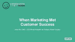 When Marketing Met
Customer Success
(How the CMO + CCO Boost Adoption as Today’s Power Couple)
 