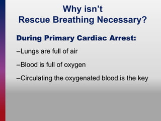 Why isn’t
Rescue Breathing Necessary?
–Lungs are full of air
–Blood is full of oxygen
–Circulating the oxygenated blood is the key
During Primary Cardiac Arrest:
 