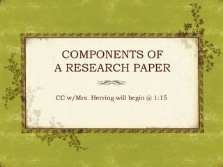 COMPONENTS OF
A RESEARCH PAPER

CC w/Mrs. Herring will begin @ 1:15
 