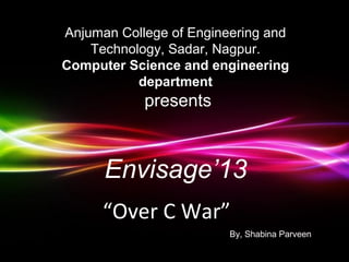 Anjuman College of Engineering and
    Technology, Sadar, Nagpur.
Computer Science and engineering
           department
             presents



      Envisage’13
      “Over C War”
                                 By, Shabina Parveen
          Powerpoint Templates
                                               Page 1
 