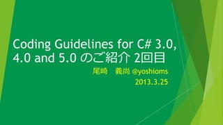 Coding Guidelines for C# 3.0,
4.0 and 5.0 のご紹介 2回目
              尾崎 義尚 @yoshioms
                     2013.3.25
 