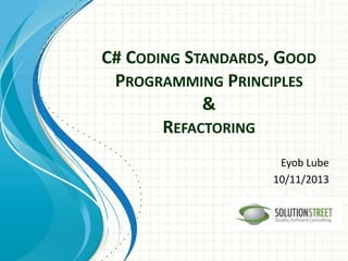 C# CODING STANDARDS, GOOD
PROGRAMMING PRINCIPLES
&
REFACTORING
Eyob Lube
10/11/2013
 