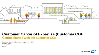 PUBLIC
Customer Center of Expertise Program from SAP
October, 2022
Customer Center of Expertise (Customer COE)
Getting Started with the Customer COE
 
