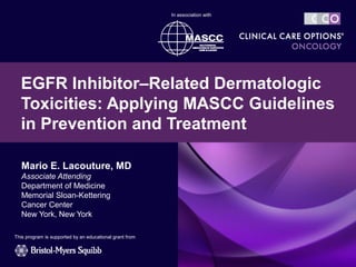 Mario E. Lacouture, MD
Associate Attending
Department of Medicine
Memorial Sloan-Kettering
Cancer Center
New York, New York
EGFR Inhibitor–Related Dermatologic
Toxicities: Applying MASCC Guidelines
in Prevention and Treatment
This program is supported by an educational grant from
In association with
 