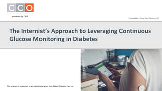 The Internist’s Approach to Leveraging Continuous
Glucose Monitoring in Diabetes
This program is supported by an educational grant from Abbott Diabetes Care Inc.
Provided by Clinical Care Options, LLC
 