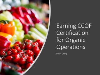 Earning CCOF
Certification
for Organic
Operations
Scott Lively
 