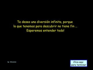 Te deseo una diversión infinita, porque  lo que tenemos para descubrir no tiene fin … Esperemos entender todo! Clica aqui  para terminar by  Vincenzo 