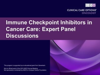 Immune Checkpoint Inhibitors in
Cancer Care: Expert Panel
Discussions
This program is supported by an educational grant from Genentech.
Not an official event of the 2015 ASCO Annual Meeting.
Not sponsored or endorsed by ASCO or Conquer Cancer Foundation.
 