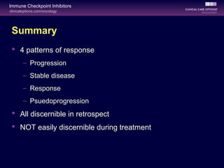 clinicaloptions.com/oncology
Immune Checkpoint Inhibitors
Summary
 4 patterns of response
– Progression
– Stable disease
– Response
– Psuedoprogression
 All discernible in retrospect
 NOT easily discernible during treatment
 