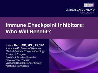 Leora Horn, MD, MSc, FRCPC
Associate Professor of Medicine
Clinical Director, Thoracic Oncology
Research Program
Assistant Director, Education
Development Program
Vanderbilt Ingram Cancer Center
Nashville, Tennessee
Immune Checkpoint Inhibitors:
Who Will Benefit?
 