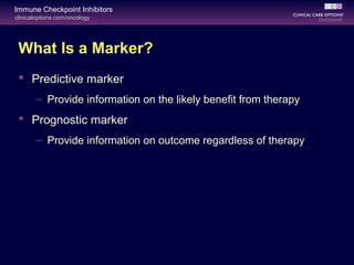 clinicaloptions.com/oncology
Immune Checkpoint Inhibitors
What Is a Marker?
 Predictive marker
– Provide information on the likely benefit from therapy
 Prognostic marker
– Provide information on outcome regardless of therapy
 